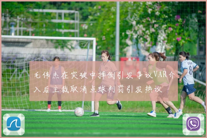 毛伟杰在突破中摔倒引发争议VAR介入后主裁取消点球判罚引发热议