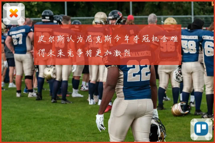 皮尔斯认为尼克斯今年夺冠机会难得未来竞争将更加激烈