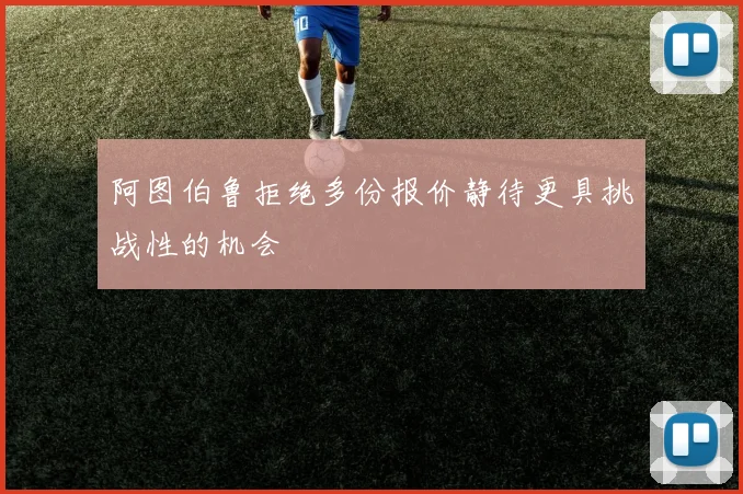 阿图伯鲁拒绝多份报价静待更具挑战性的机会