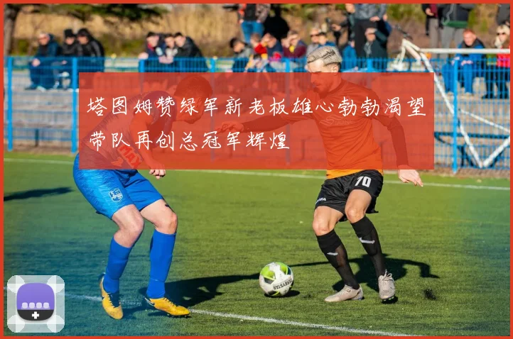 塔图姆赞绿军新老板雄心勃勃渴望带队再创总冠军辉煌