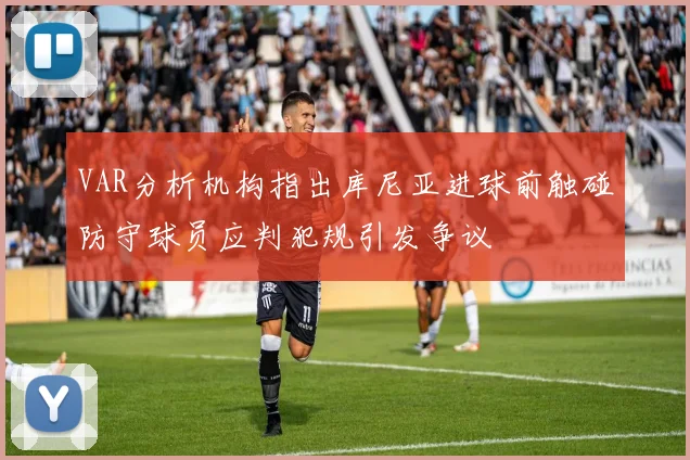 VAR分析机构指出库尼亚进球前触碰防守球员应判犯规引发争议