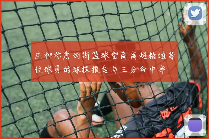 庄神称詹姆斯篮球智商高超精通每位球员的球探报告与三分命中率