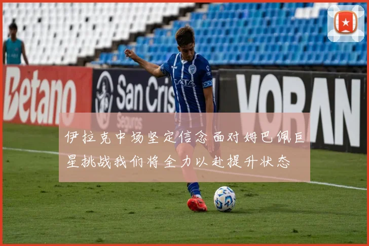 伊拉克中场坚定信念面对姆巴佩巨星挑战我们将全力以赴提升状态