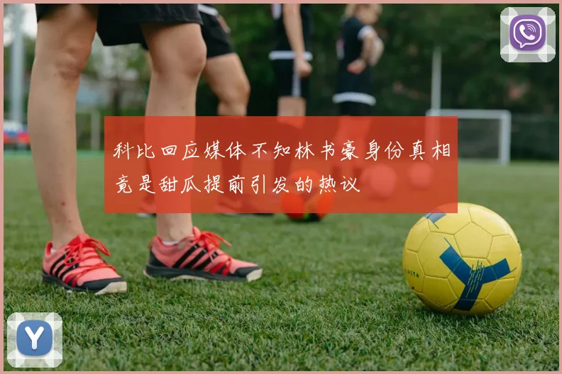 科比回应媒体不知林书豪身份真相竟是甜瓜提前引发的热议