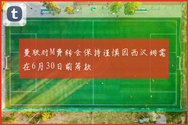曼联对M费转会保持谨慎因西汉姆需在6月30日前筹款