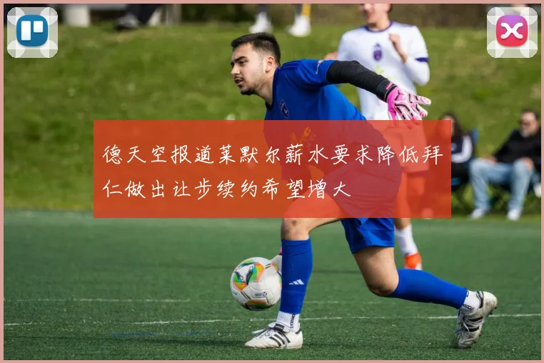 德天空报道莱默尔薪水要求降低拜仁做出让步续约希望增大