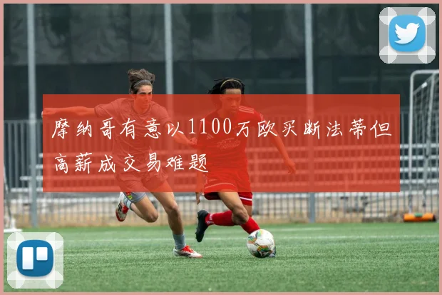 摩纳哥有意以1100万欧买断法蒂但高薪成交易难题