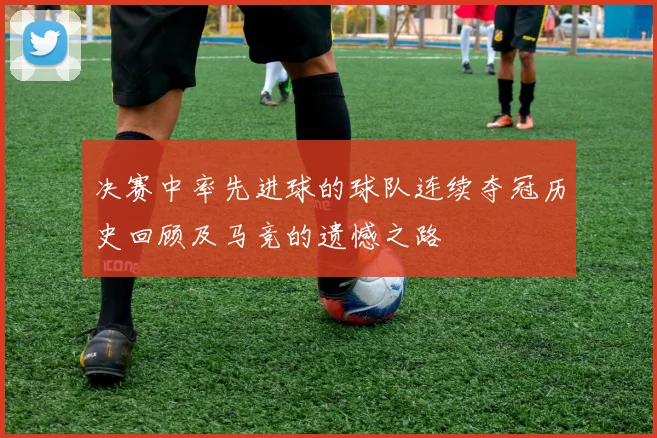 决赛中率先进球的球队连续夺冠历史回顾及马竞的遗憾之路