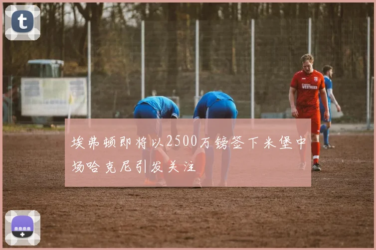 埃弗顿即将以2500万镑签下米堡中场哈克尼引发关注