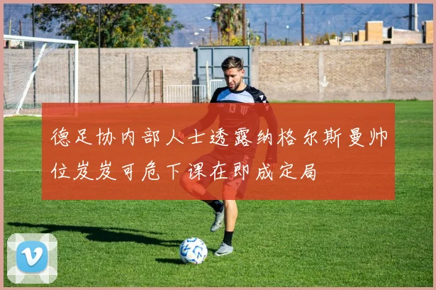 德足协内部人士透露纳格尔斯曼帅位岌岌可危下课在即成定局
