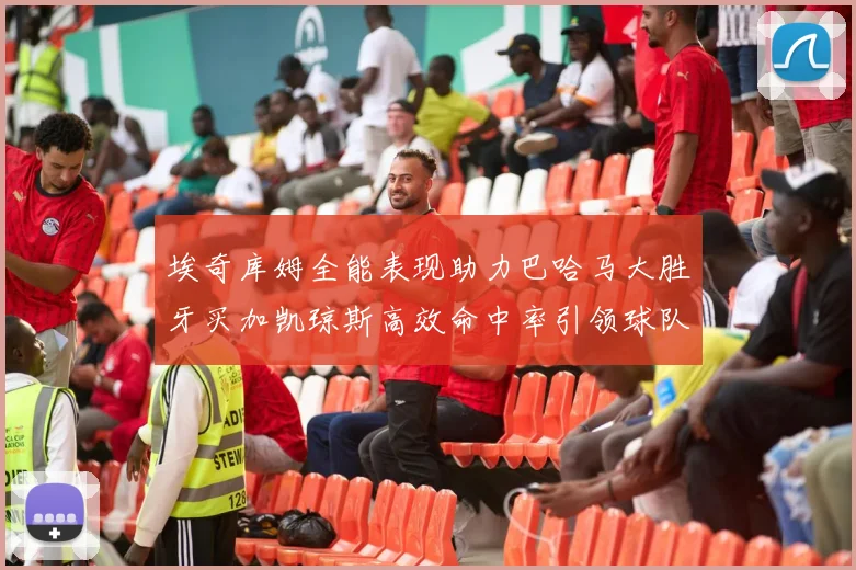 埃奇库姆全能表现助力巴哈马大胜牙买加凯琼斯高效命中率引领球队胜利