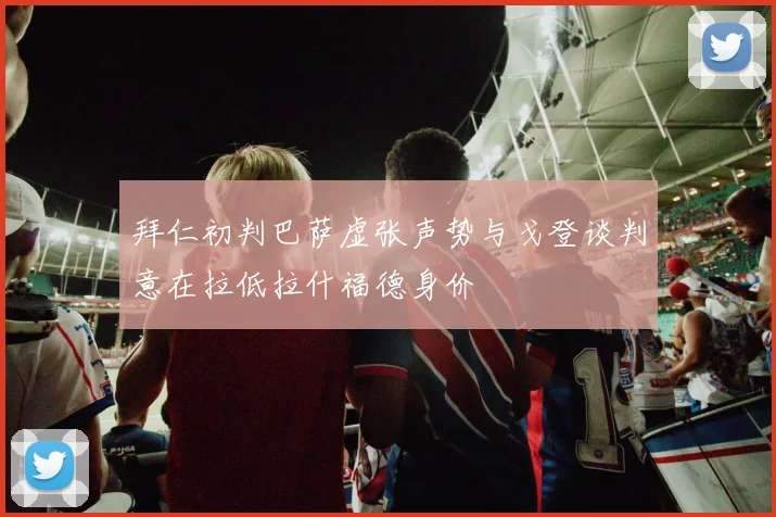 拜仁初判巴萨虚张声势与戈登谈判意在拉低拉什福德身价
