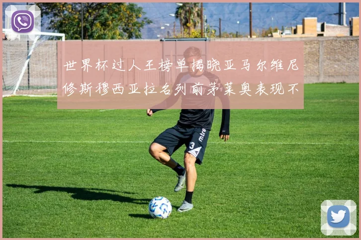 世界杯过人王榜单揭晓亚马尔维尼修斯穆西亚拉名列前茅莱奥表现不俗