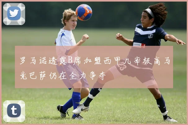 罗马诺透露B席加盟西甲几率极高马竞巴萨仍在全力争夺