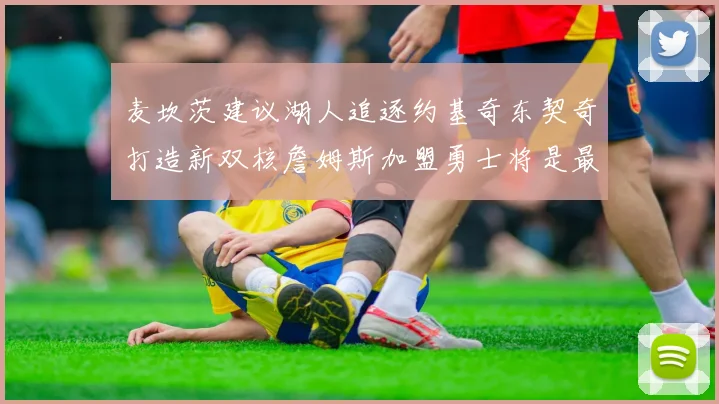 麦坎茨建议湖人追逐约基奇东契奇打造新双核詹姆斯加盟勇士将是最佳选择