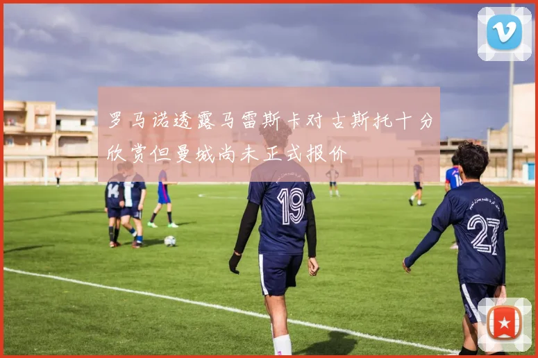 罗马诺透露马雷斯卡对古斯托十分欣赏但曼城尚未正式报价