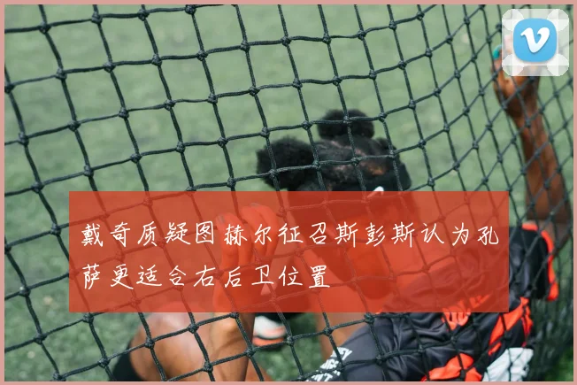 戴奇质疑图赫尔征召斯彭斯认为孔萨更适合右后卫位置