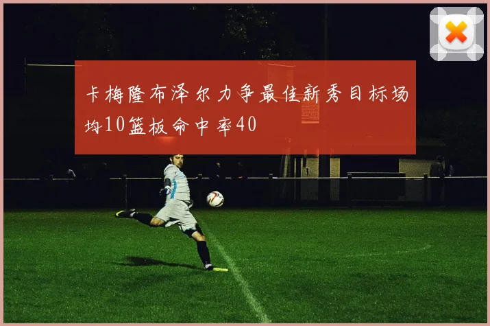 卡梅隆布泽尔力争最佳新秀目标场均10篮板命中率40